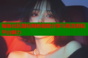 海角社区图标揭秘视频分享与高清剪辑平台魅力