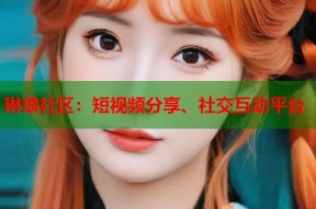 琳琅社区：短视频分享、社交互动平台