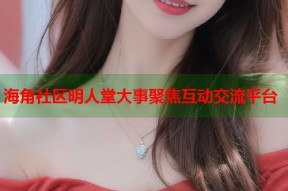 海角社区明人堂大事聚焦互动交流平台