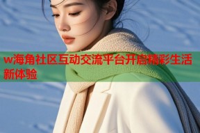 w海角社区互动交流平台开启精彩生活新体验