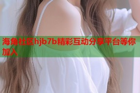 海角社区hjb7b精彩互动分享平台等你加入