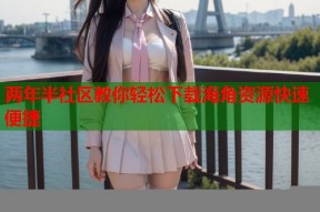 两年半社区教你轻松下载海角资源快速便捷