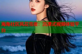 海角社区风花雪夜：沉浸式视频体验平台