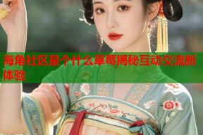 海角社区是个什么草莓揭秘互动交流新体验