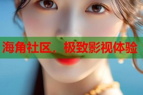 海角社区，极致影视体验