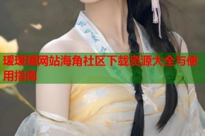 瑷瑷瑷网站海角社区下载资源大全与使用指南