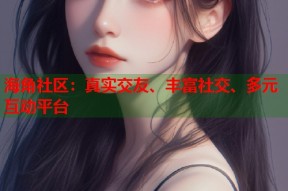 海角社区：真实交友、丰富社交、多元互动平台
