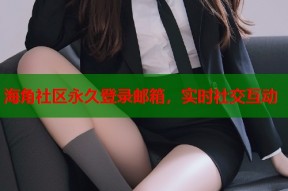 海角社区永久登录邮箱，实时社交互动
