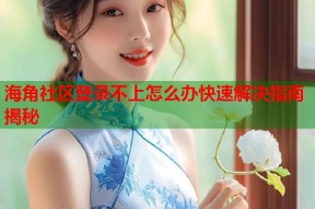 海角社区登录不上怎么办快速解决指南揭秘