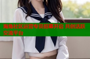 海角社区运营专员招募开启 共创活跃交流平台