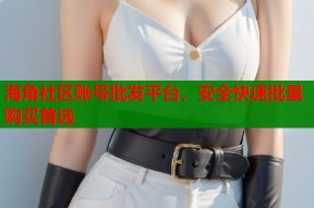 海角社区账号批发平台，安全快速批量购买首选