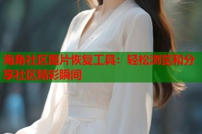 海角社区图片恢复工具：轻松浏览和分享社区精彩瞬间