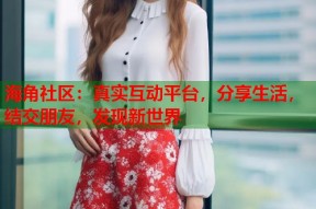 海角社区：真实互动平台，分享生活，结交朋友，发现新世界
