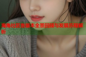 海角社区各版本全景回顾与发展历程解析