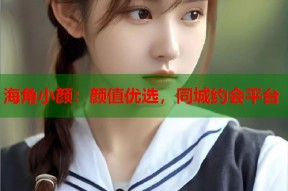 海角小颜：颜值优选，同城约会平台