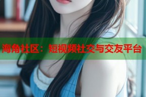 海角社区：短视频社交与交友平台