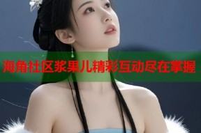 海角社区浆果儿精彩互动尽在掌握