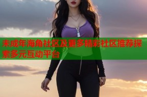 未成年海角社区及更多精彩社区推荐探索多元互动平台