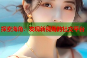 探索海角：发现新视角的社交平台