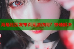 海角社区发布页无法访问？快速解决