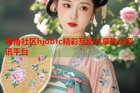海角社区hjdbfc精彩互动共享热点资讯平台
