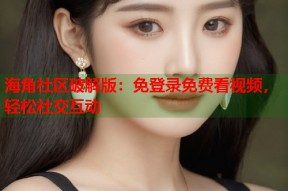 海角社区破解版：免登录免费看视频，轻松社交互动