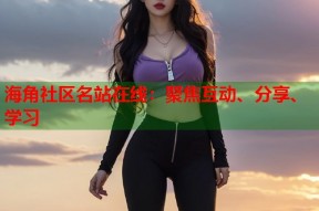 海角社区名站在线：聚焦互动、分享、学习