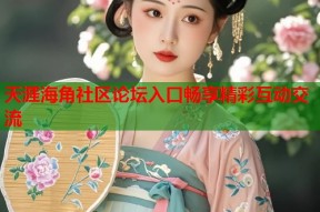 天涯海角社区论坛入口畅享精彩互动交流