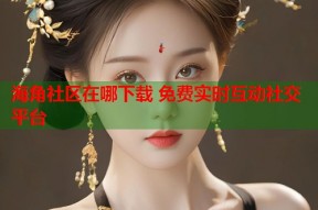 海角社区在哪下载 免费实时互动社交平台