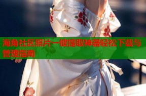 海角社区照片一键提取神器轻松下载与管理指南