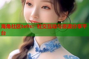 海角社区te9s：社交互动与资源分享平台