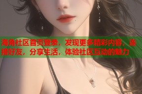 海角社区首页登录，发现更多精彩内容，连接好友，分享生活，体验社区互动的魅力