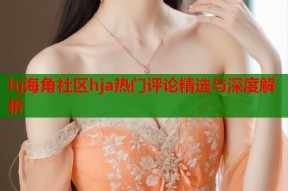 hj海角社区hja热门评论精选与深度解析