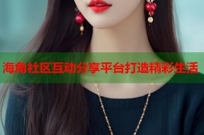 海角社区互动分享平台打造精彩生活