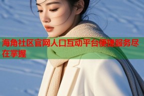 海角社区官网人口互动平台便捷服务尽在掌握