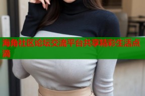 海角社区论坛交流平台共享精彩生活点滴