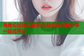 海角论坛社区官网 互动交流兴趣分享一站式平台