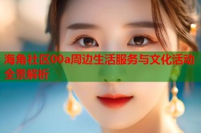 海角社区00a周边生活服务与文化活动全景解析