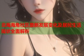 北海海角社区最新发展变化及居民生活现状全面解析