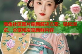 海角社区图片刷新解决方案：轻松浏览、分享和发现新鲜内容