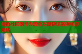 海角社区网卡办理全攻略快速激活畅享网络