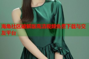 海角社区破解版高清视频免费下载与交友平台