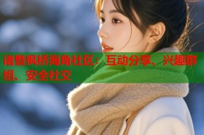 诸暨枫桥海角社区：互动分享、兴趣群组、安全社交