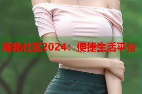 海角社区2024：便捷生活平台
