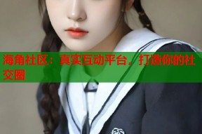 海角社区：真实互动平台，打造你的社交圈