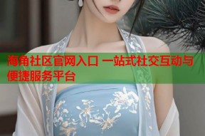 海角社区官网入口 一站式社交互动与便捷服务平台