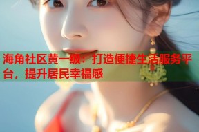 海角社区黄一级：打造便捷生活服务平台，提升居民幸福感