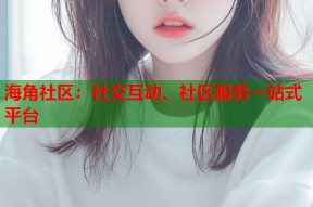 海角社区：社交互动、社区服务一站式平台