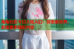 海角社区今日大陆入口：探索新世界，发现更多精彩内容