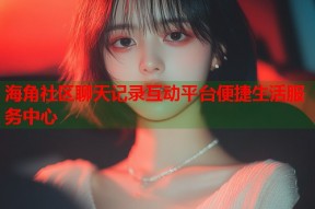 海角社区聊天记录互动平台便捷生活服务中心